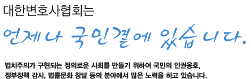 대한변호사협회는 언제나 국민곁에 있습니다. 법치주의가 구현되는 정의로운 사회를 만들기 위하여 국민의 인권옹호, 정버정책 감시, 법률문화 창달 등의 분야에서 많은 노력을 하고 있습니다.